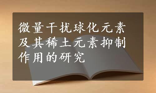 微量干扰球化元素及其稀土元素抑制作用的研究