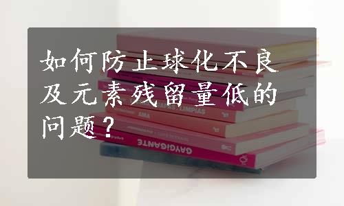 如何防止球化不良及元素残留量低的问题？