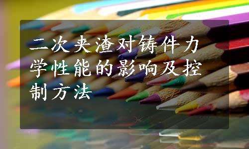 二次夹渣对铸件力学性能的影响及控制方法