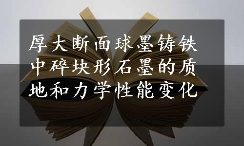 厚大断面球墨铸铁中碎块形石墨的质地和力学性能变化