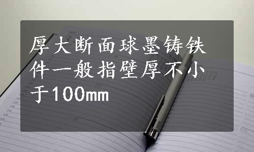 厚大断面球墨铸铁件一般指壁厚不小于100mm