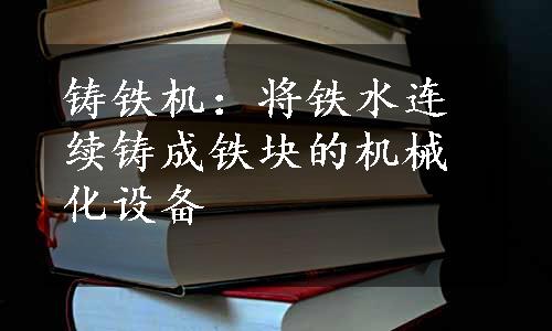 铸铁机：将铁水连续铸成铁块的机械化设备