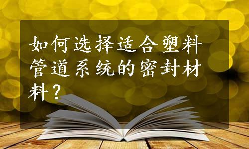 如何选择适合塑料管道系统的密封材料？