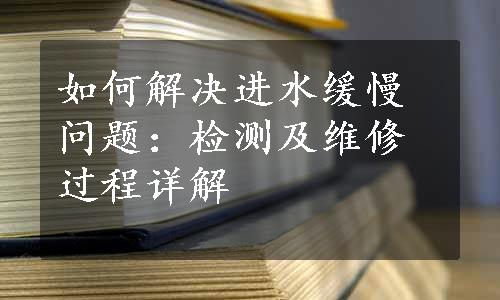 如何解决进水缓慢问题：检测及维修过程详解