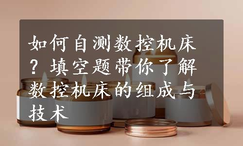 如何自测数控机床？填空题带你了解数控机床的组成与技术