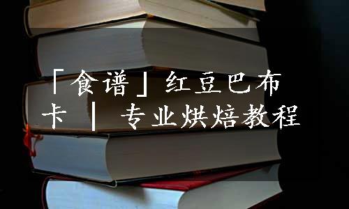 「食谱」红豆巴布卡 | 专业烘焙教程