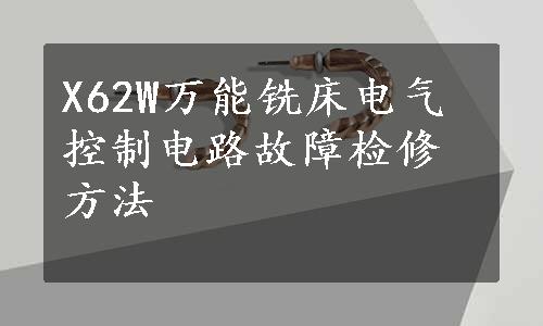 X62W万能铣床电气控制电路故障检修方法