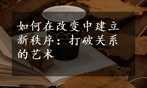 如何在改变中建立新秩序：打破关系的艺术