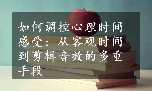 如何调控心理时间感受：从客观时间到剪辑音效的多重手段