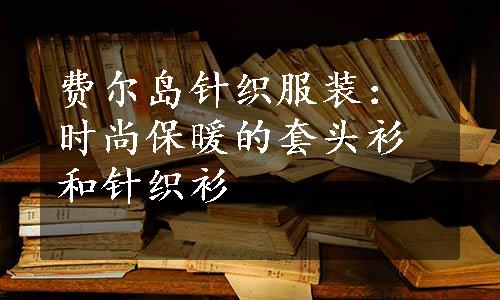 费尔岛针织服装：时尚保暖的套头衫和针织衫