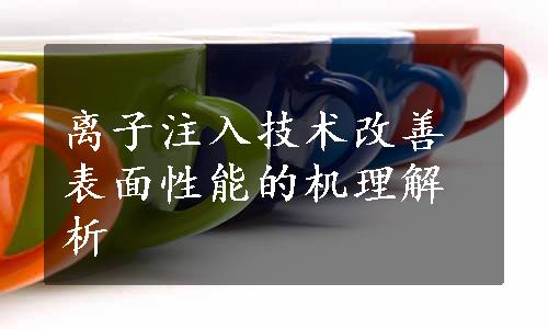 离子注入技术改善表面性能的机理解析