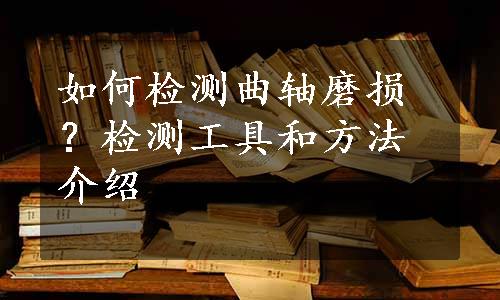 如何检测曲轴磨损？检测工具和方法介绍