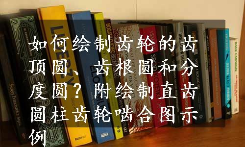 如何绘制齿轮的齿顶圆、齿根圆和分度圆？附绘制直齿圆柱齿轮啮合图示例