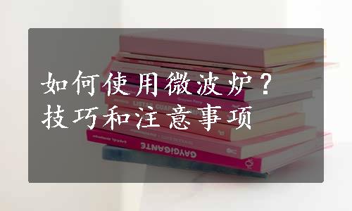 如何使用微波炉？技巧和注意事项