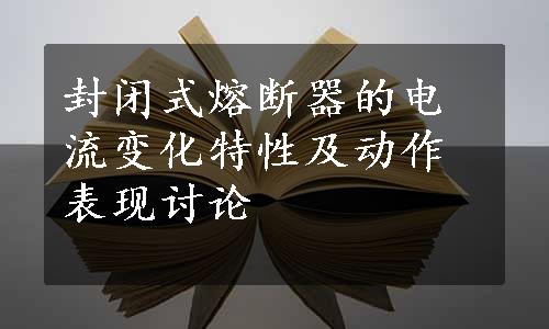 封闭式熔断器的电流变化特性及动作表现讨论