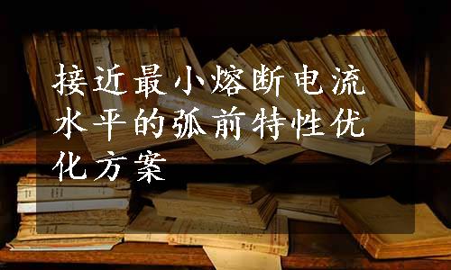 接近最小熔断电流水平的弧前特性优化方案