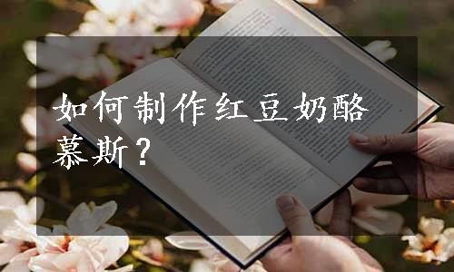 如何制作红豆奶酪慕斯？