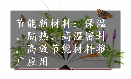 节能新材料：保温、隔热、高温密封，高效节能材料推广应用