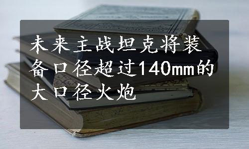 未来主战坦克将装备口径超过140mm的大口径火炮