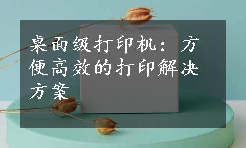 桌面级打印机：方便高效的打印解决方案