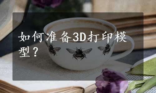 如何准备3D打印模型？