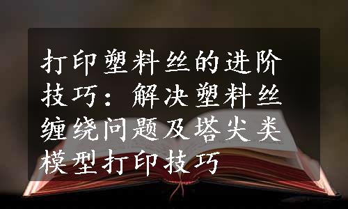 打印塑料丝的进阶技巧：解决塑料丝缠绕问题及塔尖类模型打印技巧