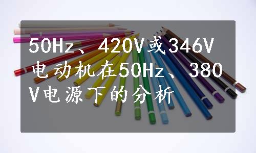 50Hz、420V或346V电动机在50Hz、380V电源下的分析