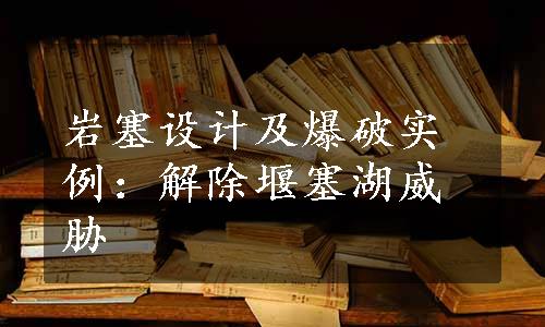 岩塞设计及爆破实例：解除堰塞湖威胁