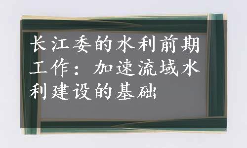 长江委的水利前期工作：加速流域水利建设的基础