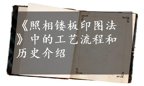 《照相镂板印图法》中的工艺流程和历史介绍