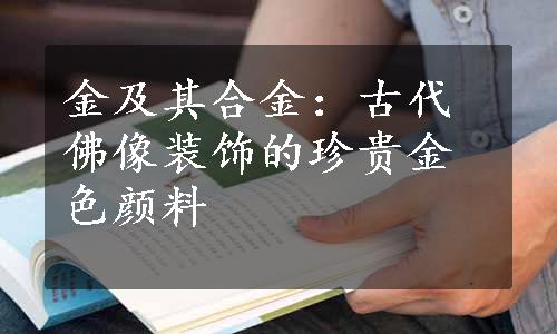 金及其合金：古代佛像装饰的珍贵金色颜料