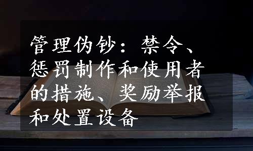 管理伪钞：禁令、惩罚制作和使用者的措施、奖励举报和处置设备