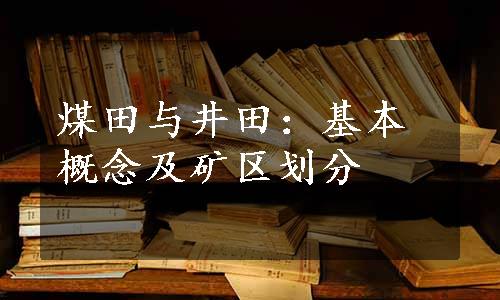 煤田与井田：基本概念及矿区划分