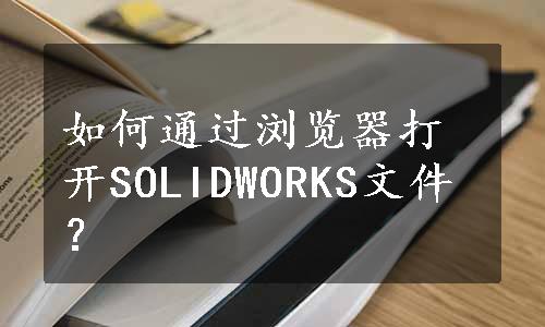 如何通过浏览器打开SOLIDWORKS文件？