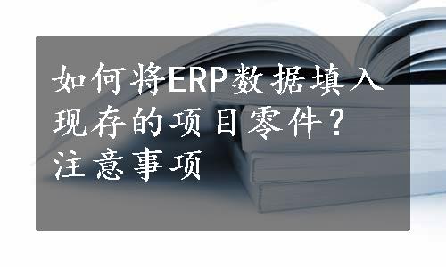 如何将ERP数据填入现存的项目零件？注意事项