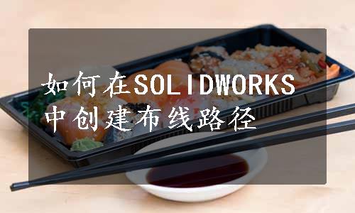 如何在SOLIDWORKS中创建布线路径