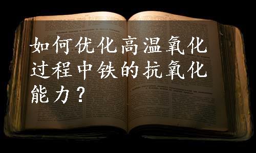 如何优化高温氧化过程中铁的抗氧化能力？