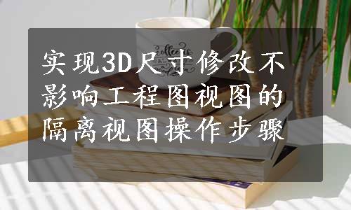 实现3D尺寸修改不影响工程图视图的隔离视图操作步骤