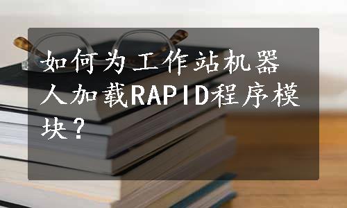 如何为工作站机器人加载RAPID程序模块？