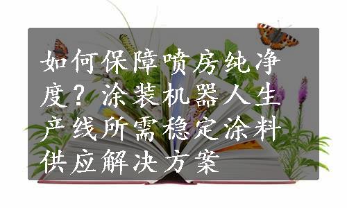 如何保障喷房纯净度？涂装机器人生产线所需稳定涂料供应解决方案