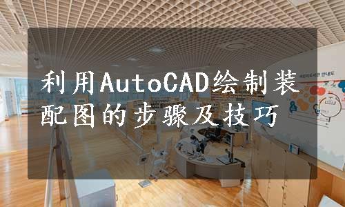 利用AutoCAD绘制装配图的步骤及技巧