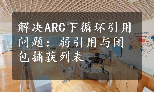 解决ARC下循环引用问题：弱引用与闭包捕获列表