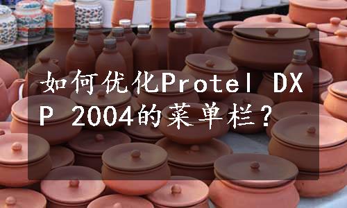 如何优化Protel DXP 2004的菜单栏？