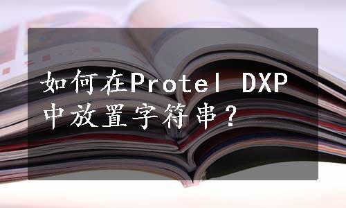 如何在Protel DXP中放置字符串？