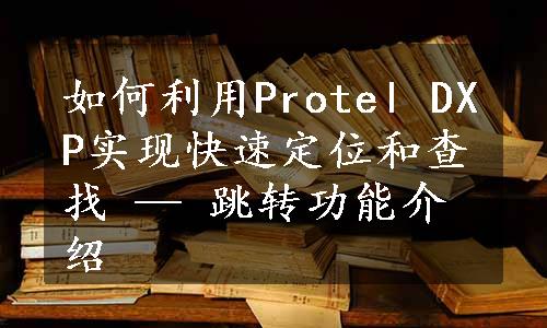 如何利用Protel DXP实现快速定位和查找 — 跳转功能介绍