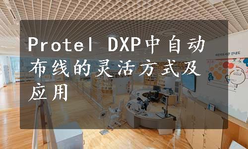 Protel DXP中自动布线的灵活方式及应用