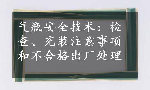 气瓶安全技术：检查、充装注意事项和不合格出厂处理