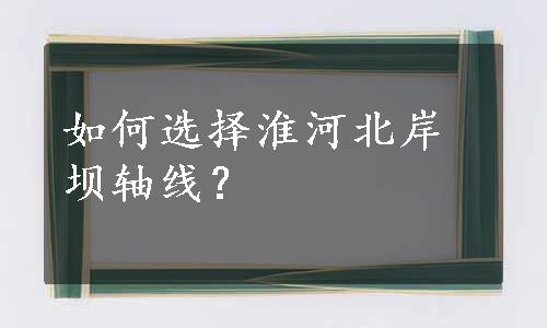 如何选择淮河北岸坝轴线？