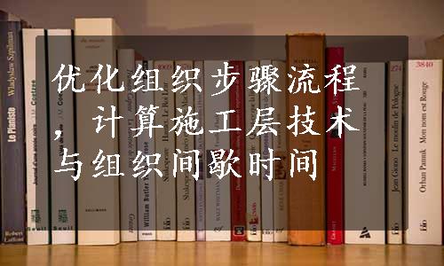 优化组织步骤流程，计算施工层技术与组织间歇时间