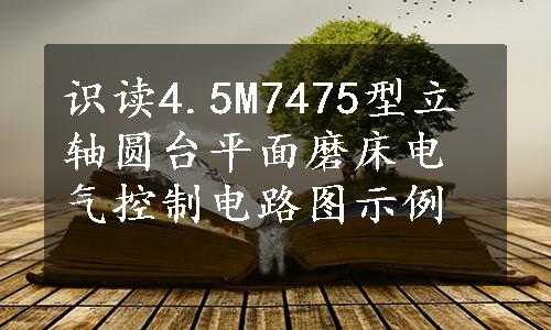 识读4.5M7475型立轴圆台平面磨床电气控制电路图示例